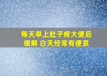 每天早上肚子疼大便后缓解 白天经常有便意